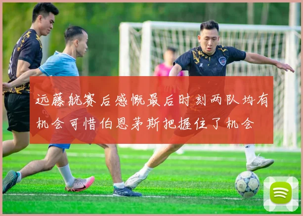 远藤航赛后感慨最后时刻两队均有机会可惜伯恩茅斯把握住了机会
