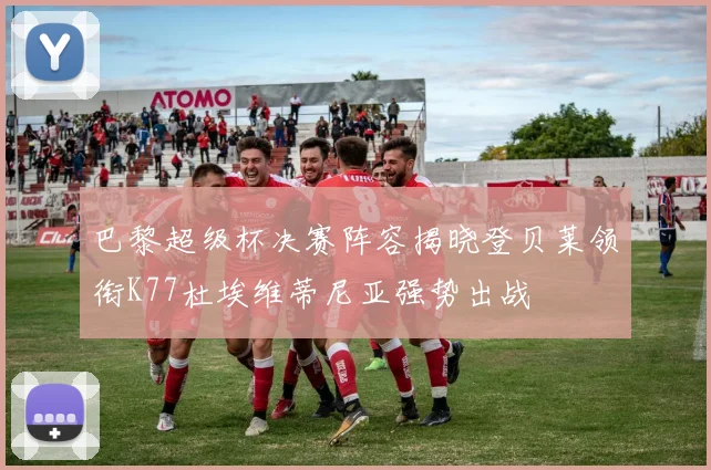 巴黎超级杯决赛阵容揭晓登贝莱领衔K77杜埃维蒂尼亚强势出战