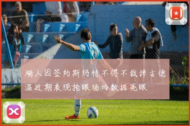 湖人因签约斯玛特不得不裁掉古德温近期表现抢眼场均数据亮眼