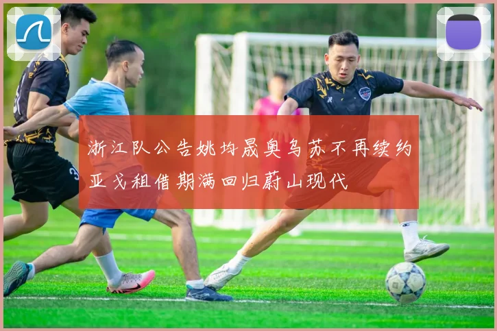 浙江队公告姚均晟奥乌苏不再续约亚戈租借期满回归蔚山现代