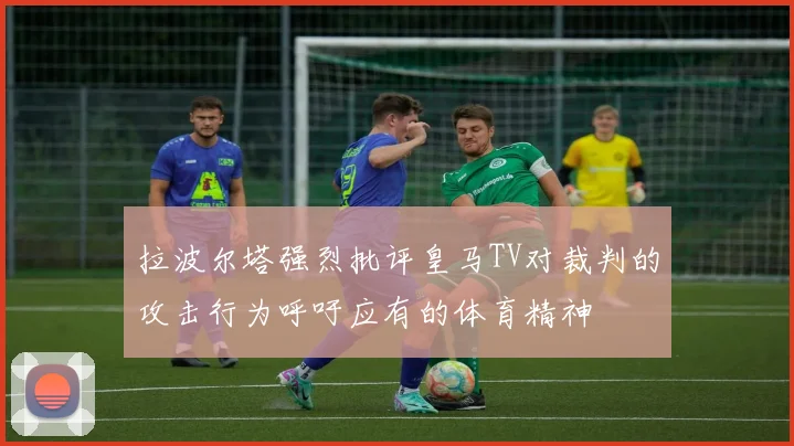 拉波尔塔强烈批评皇马TV对裁判的攻击行为呼吁应有的体育精神