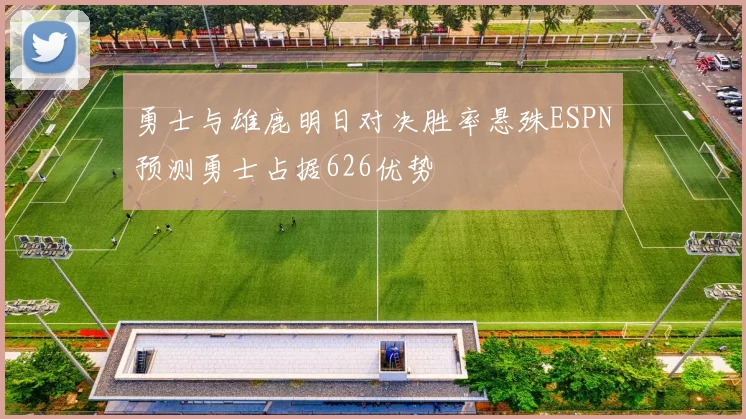 勇士与雄鹿明日对决胜率悬殊ESPN预测勇士占据626优势