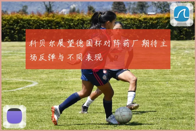 科贝尔展望德国杯对阵药厂期待主场反弹与不同表现