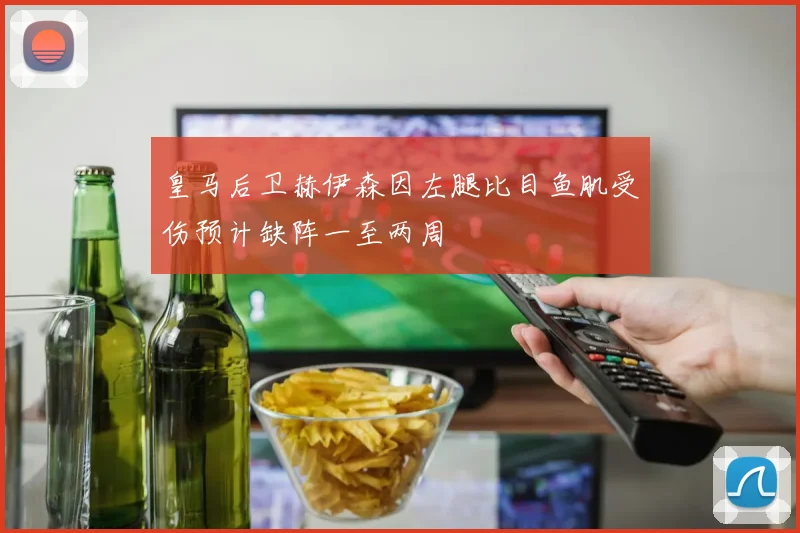 皇马后卫赫伊森因左腿比目鱼肌受伤预计缺阵一至两周