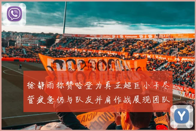 徐静雨称赞哈登为真正超巨小卡尽管疲惫仍与队友并肩作战展现团队精神