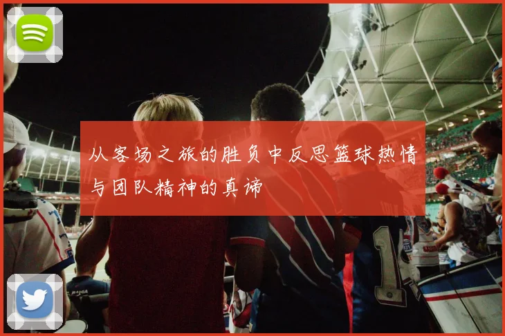 从客场之旅的胜负中反思篮球热情与团队精神的真谛