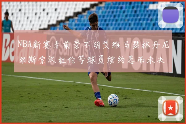 NBA新赛季前景不明艾维马瑟林丹尼尔斯索汉杜伦等球员续约悬而未决