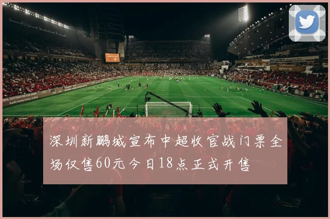 深圳新鹏城宣布中超收官战门票全场仅售60元今日18点正式开售