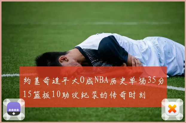 约基奇追平大O成NBA历史单场35分15篮板10助攻纪录的传奇时刻