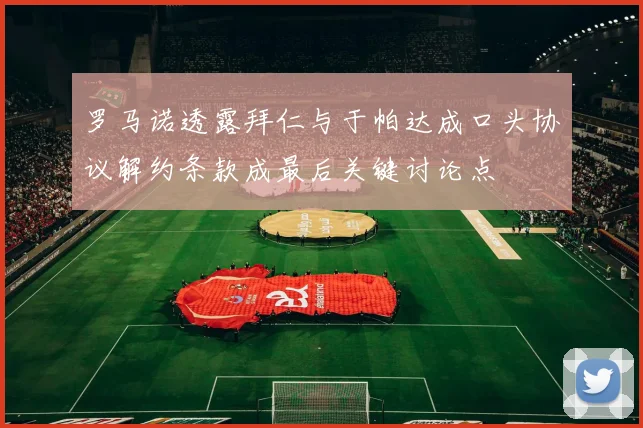 罗马诺透露拜仁与于帕达成口头协议解约条款成最后关键讨论点