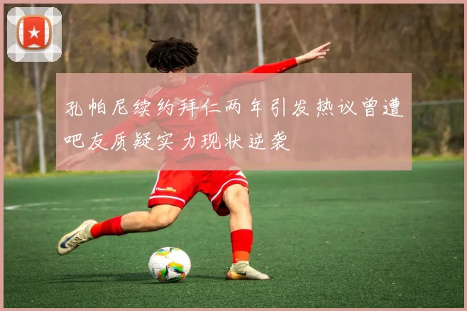 孔帕尼续约拜仁两年引发热议曾遭吧友质疑实力现状逆袭