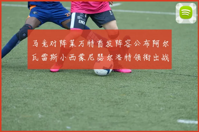 马竞对阵莱万特首发阵容公布阿尔瓦雷斯小西蒙尼瑟尔洛特领衔出战