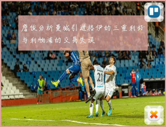 詹俊分析曼城引进格伊的三重利好与利物浦的交易失误