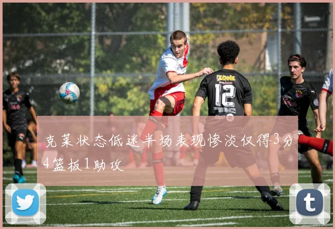 克莱状态低迷半场表现惨淡仅得3分4篮板1助攻