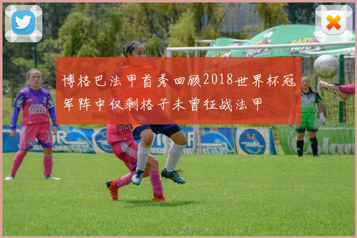 博格巴法甲首秀回顾2018世界杯冠军阵中仅剩格子未曾征战法甲