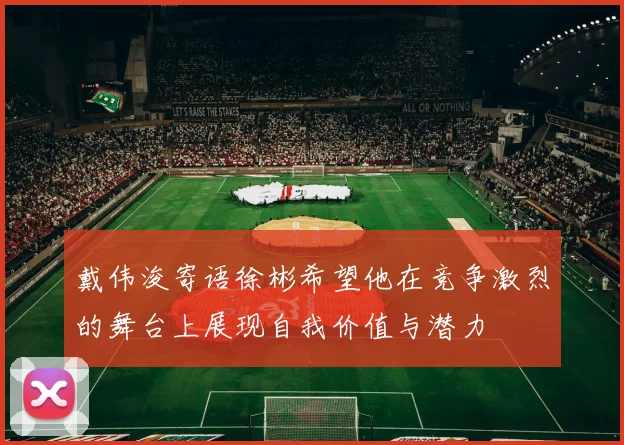 戴伟浚寄语徐彬希望他在竞争激烈的舞台上展现自我价值与潜力