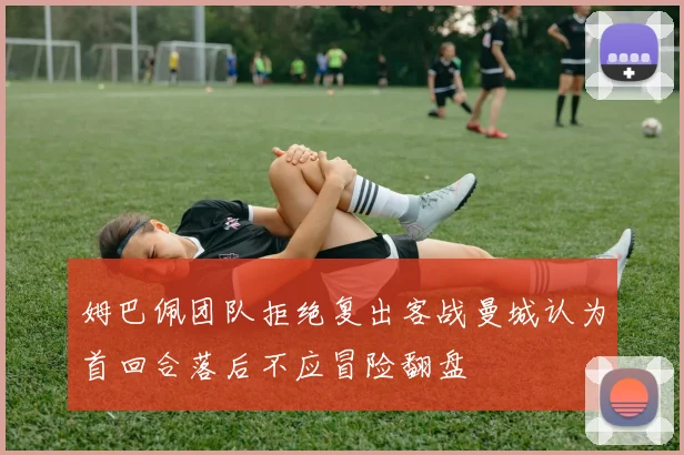 姆巴佩团队拒绝复出客战曼城认为首回合落后不应冒险翻盘