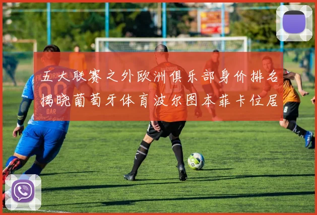 五大联赛之外欧洲俱乐部身价排名揭晓葡萄牙体育波尔图本菲卡位居前三