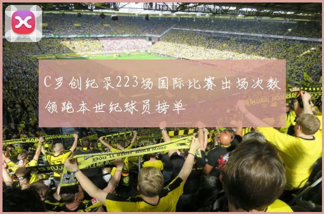 C罗创纪录223场国际比赛出场次数领跑本世纪球员榜单