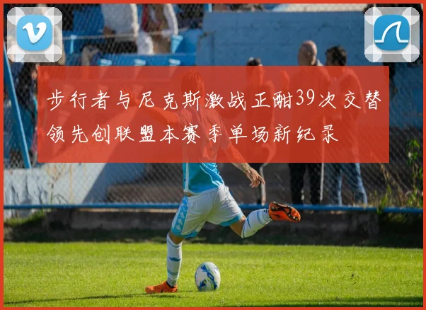 步行者与尼克斯激战正酣39次交替领先创联盟本赛季单场新纪录