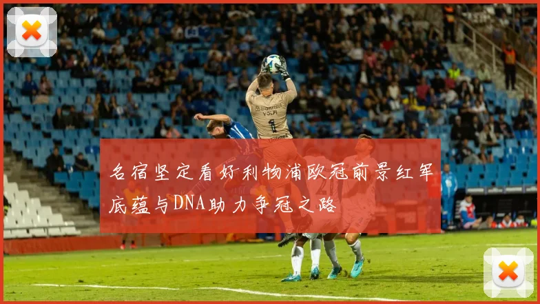 名宿坚定看好利物浦欧冠前景红军底蕴与DNA助力争冠之路