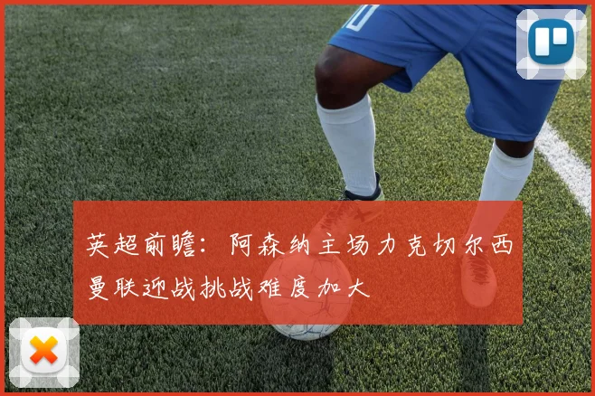 英超前瞻：阿森纳主场力克切尔西曼联迎战挑战难度加大
