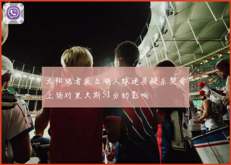 太阳记者反击湖人球迷质疑东契奇上场对里夫斯51分的影响