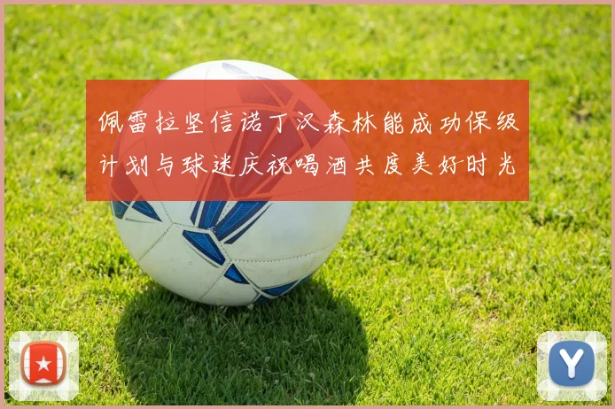 佩雷拉坚信诺丁汉森林能成功保级计划与球迷庆祝喝酒共度美好时光