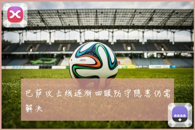 巴萨攻击线逐渐回暖防守隐患仍需解决