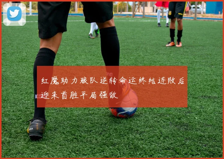 红魔助力狼队逆转命运终结连败后迎来首胜平局强敌