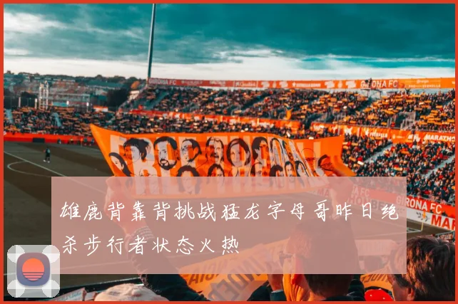 雄鹿背靠背挑战猛龙字母哥昨日绝杀步行者状态火热