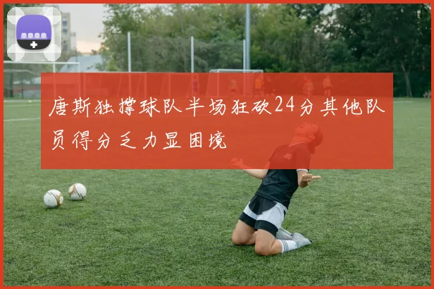 唐斯独撑球队半场狂砍24分其他队员得分乏力显困境