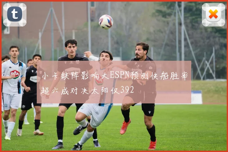 小卡缺阵影响大ESPN预测快船胜率超六成对决太阳仅392