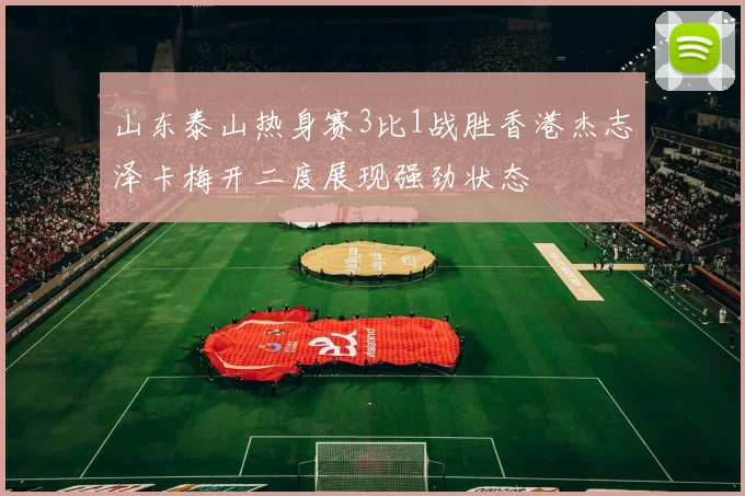 山东泰山热身赛3比1战胜香港杰志泽卡梅开二度展现强劲状态