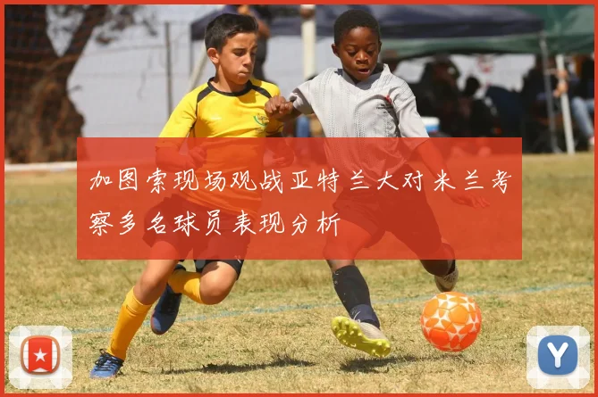 加图索现场观战亚特兰大对米兰考察多名球员表现分析