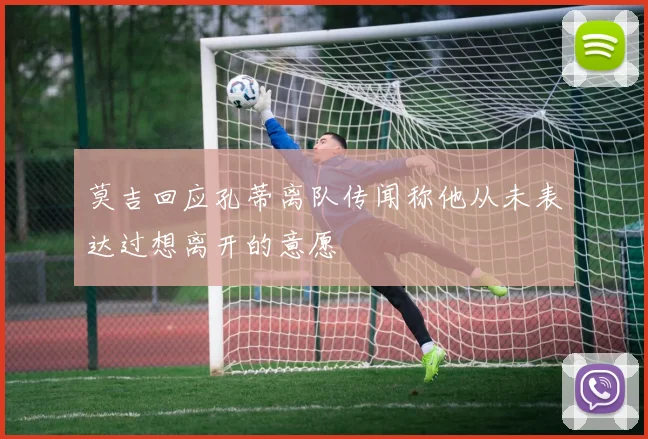 莫吉回应孔蒂离队传闻称他从未表达过想离开的意愿