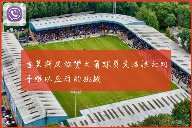 吉莱斯皮称赞火箭球员灵活性让对手难以应对的挑战