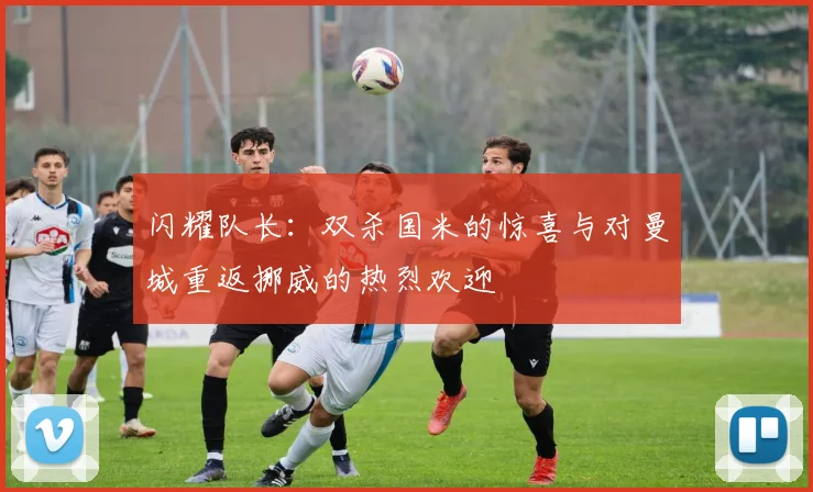 闪耀队长：双杀国米的惊喜与对曼城重返挪威的热烈欢迎