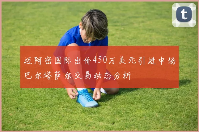 迈阿密国际出价450万美元引进中场巴尔塔萨尔交易动态分析