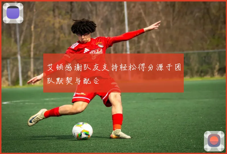 艾顿感谢队友支持轻松得分源于团队默契与配合