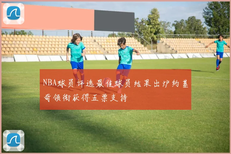 NBA球员评选最佳球员结果出炉约基奇领衔获得五票支持