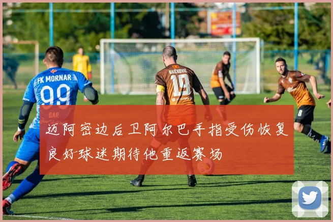 迈阿密边后卫阿尔巴手指受伤恢复良好球迷期待他重返赛场