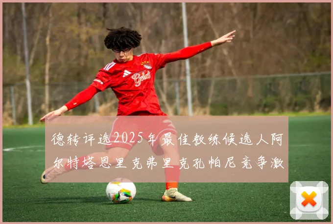 德转评选2025年最佳教练候选人阿尔特塔恩里克弗里克孔帕尼竞争激烈