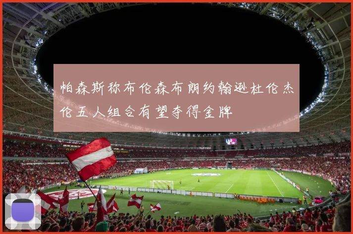 帕森斯称布伦森布朗约翰逊杜伦杰伦五人组合有望夺得金牌