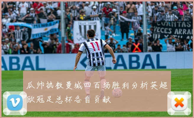 瓜帅执教曼城四百场胜利分析英超欧冠足总杯各自贡献