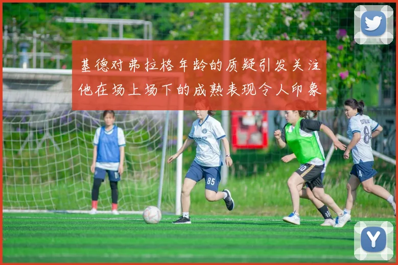 基德对弗拉格年龄的质疑引发关注他在场上场下的成熟表现令人印象深刻
