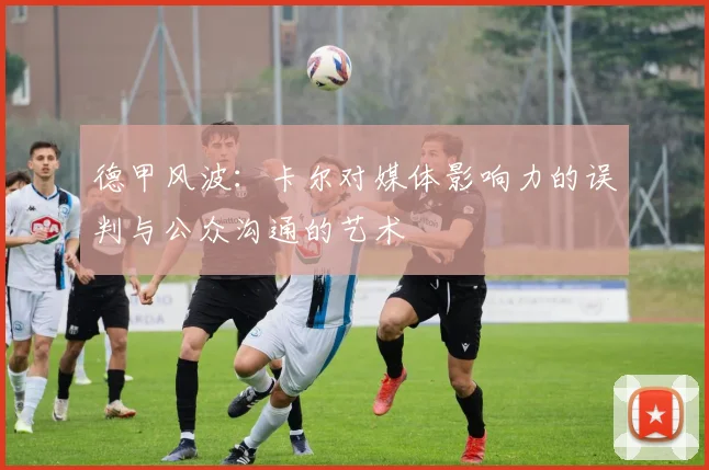 德甲风波：卡尔对媒体影响力的误判与公众沟通的艺术