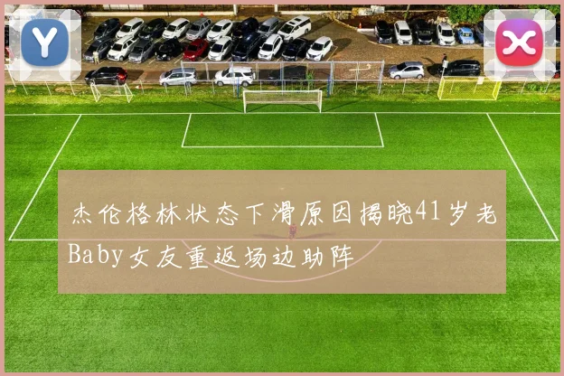 杰伦格林状态下滑原因揭晓41岁老Baby女友重返场边助阵