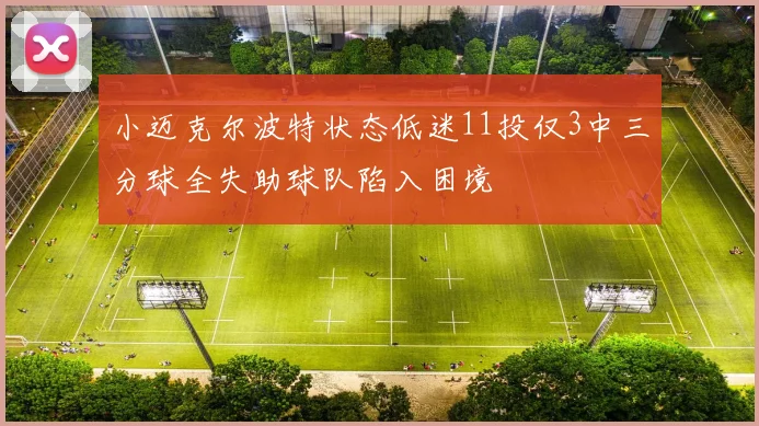 小迈克尔波特状态低迷11投仅3中三分球全失助球队陷入困境