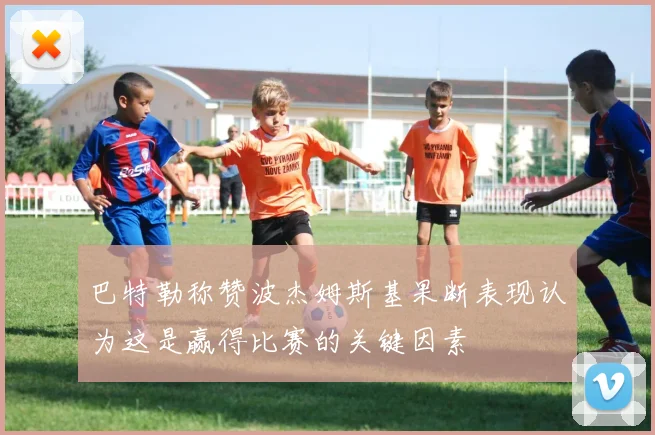 巴特勒称赞波杰姆斯基果断表现认为这是赢得比赛的关键因素